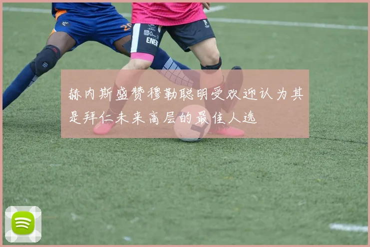 赫内斯盛赞穆勒聪明受欢迎认为其是拜仁未来高层的最佳人选