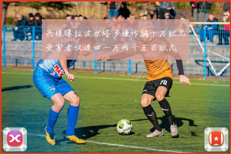 西媒曝拉波尔塔涉嫌诈骗十万欧元受害者仅追回一万两千五百欧元