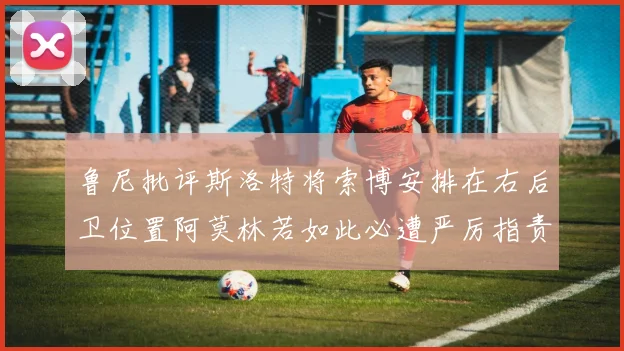 鲁尼批评斯洛特将索博安排在右后卫位置阿莫林若如此必遭严厉指责