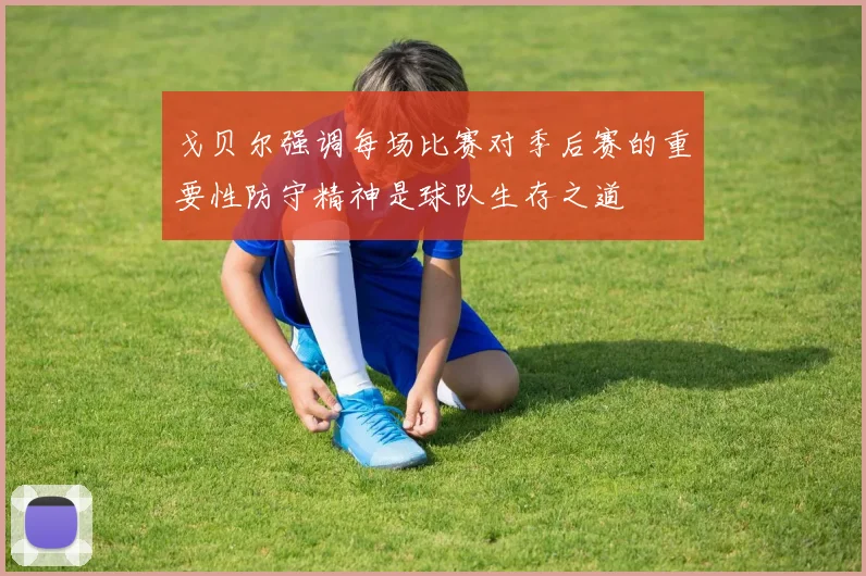 戈贝尔强调每场比赛对季后赛的重要性防守精神是球队生存之道