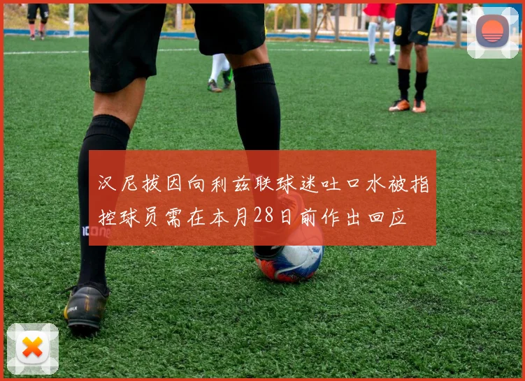 汉尼拔因向利兹联球迷吐口水被指控球员需在本月28日前作出回应