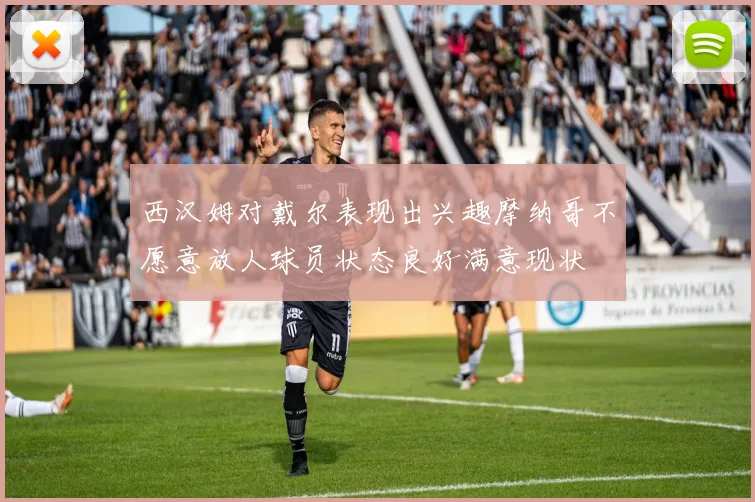 西汉姆对戴尔表现出兴趣摩纳哥不愿意放人球员状态良好满意现状