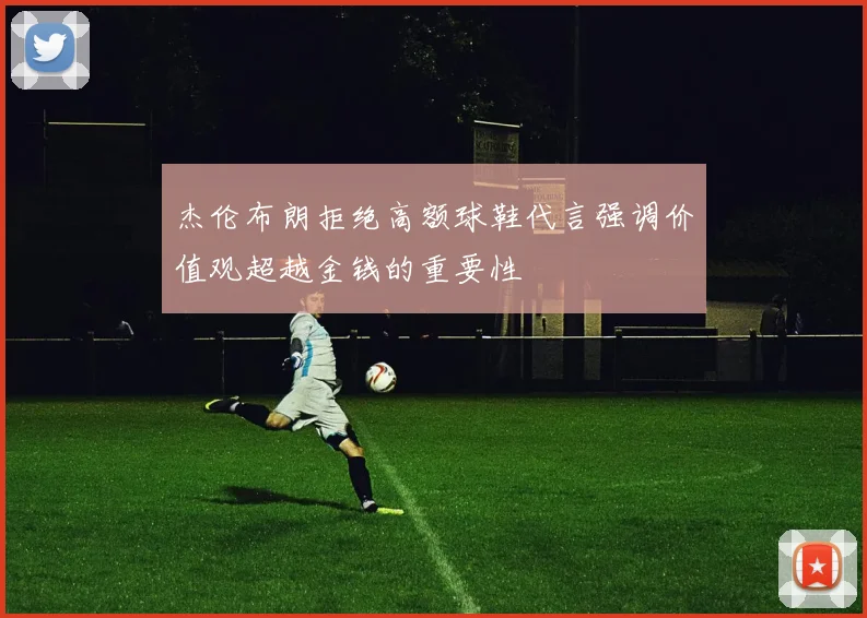 杰伦布朗拒绝高额球鞋代言强调价值观超越金钱的重要性