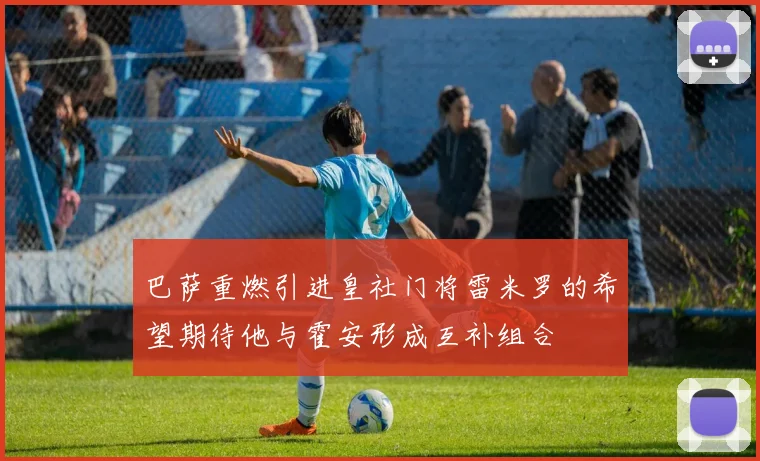 巴萨重燃引进皇社门将雷米罗的希望期待他与霍安形成互补组合