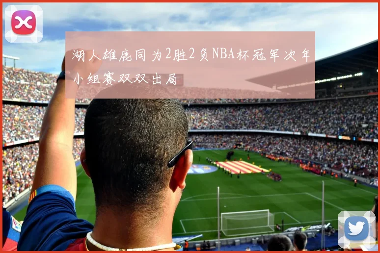 湖人雄鹿同为2胜2负NBA杯冠军次年小组赛双双出局