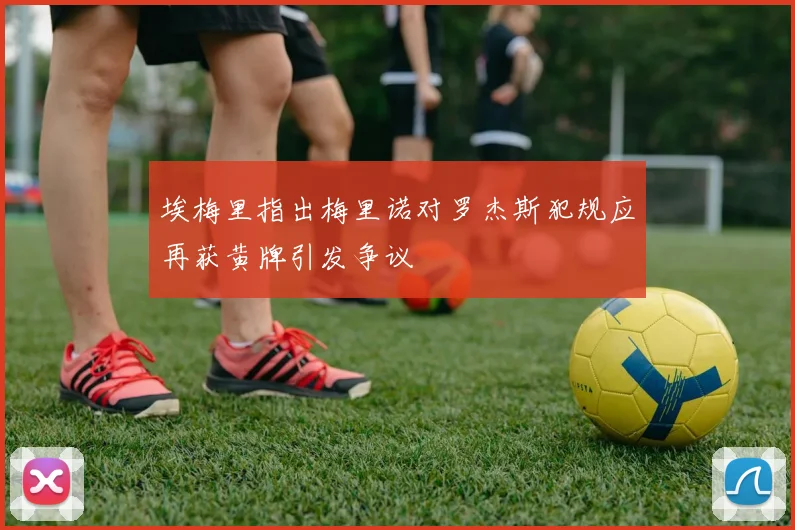 埃梅里指出梅里诺对罗杰斯犯规应再获黄牌引发争议