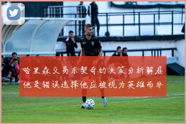 哈里森交易东契奇的决策分析解雇他是错误选择他应被视为英雄而非罪人