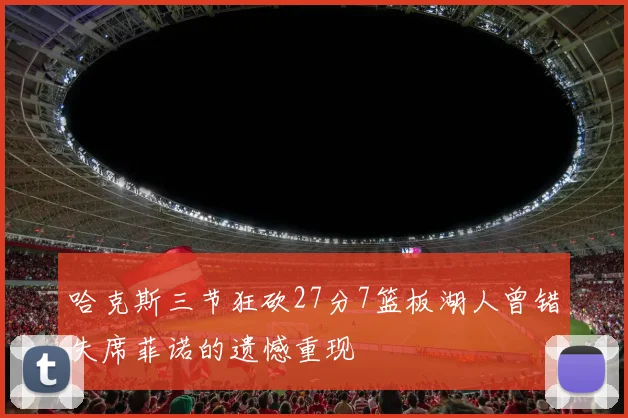 哈克斯三节狂砍27分7篮板湖人曾错失席菲诺的遗憾重现
