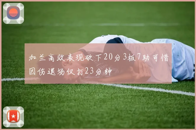 加兰高效表现砍下20分3板7助可惜因伤退场仅打23分钟