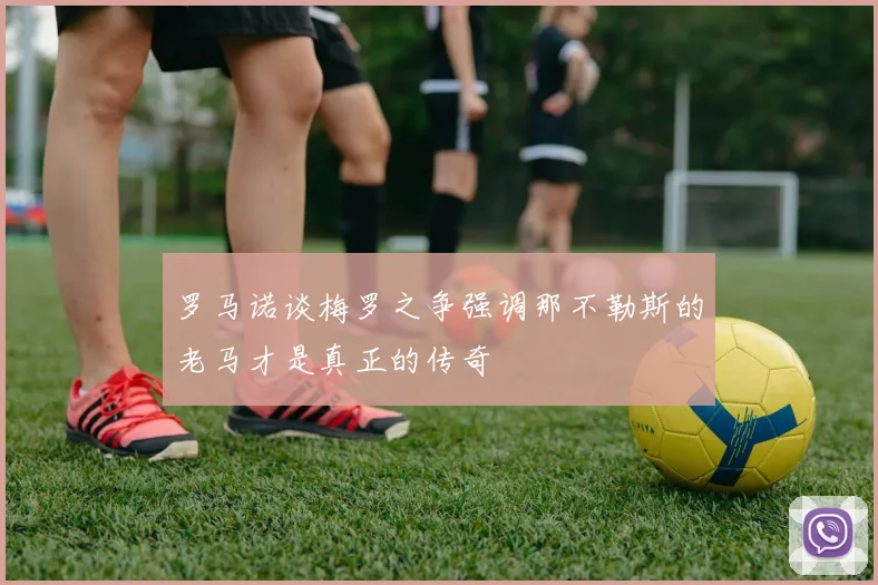 罗马诺谈梅罗之争强调那不勒斯的老马才是真正的传奇