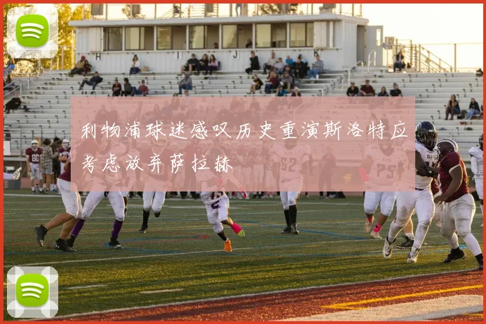 利物浦球迷感叹历史重演斯洛特应考虑放弃萨拉赫