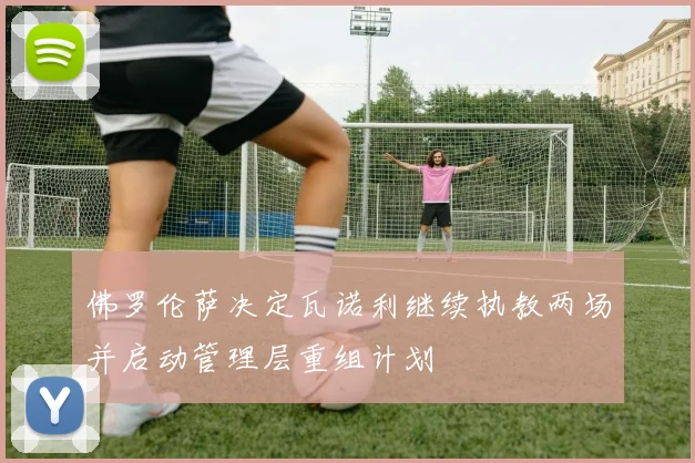 佛罗伦萨决定瓦诺利继续执教两场并启动管理层重组计划
