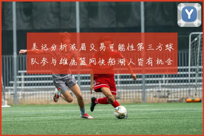美记分析浓眉交易可能性第三方球队参与雄鹿篮网快船湖人皆有机会