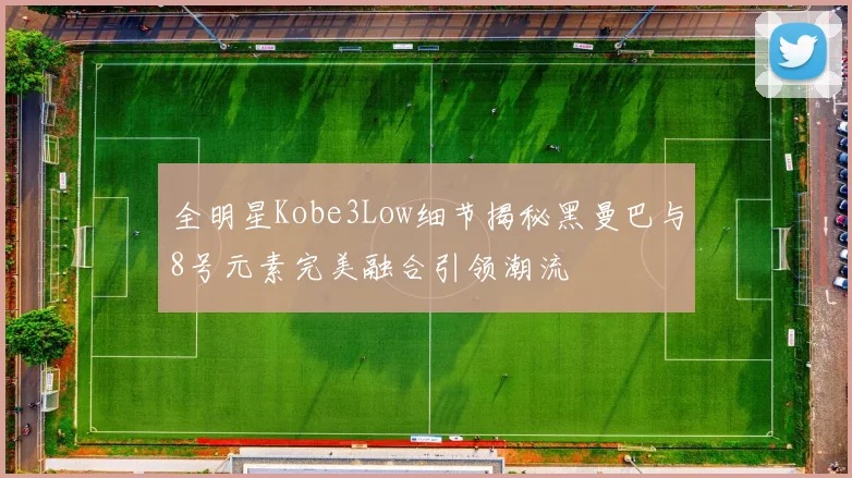 全明星Kobe3Low细节揭秘黑曼巴与8号元素完美融合引领潮流
