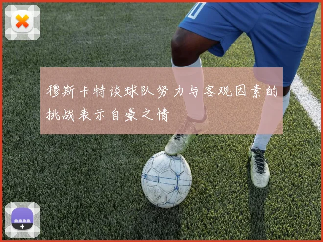 穆斯卡特谈球队努力与客观因素的挑战表示自豪之情