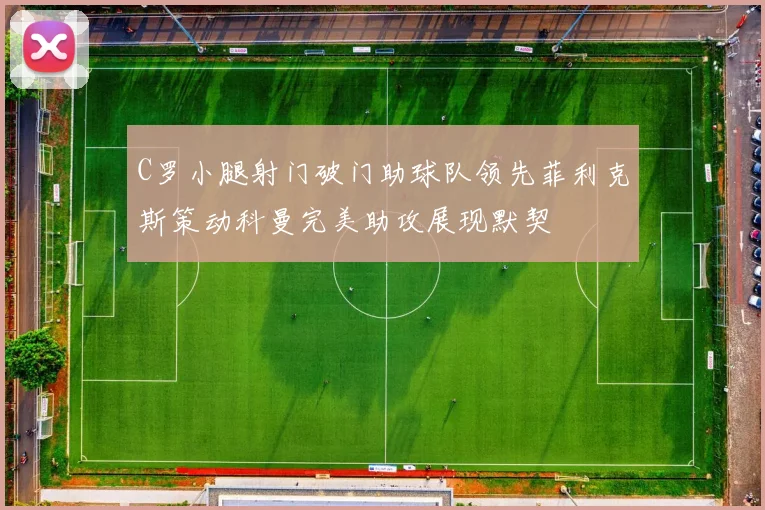 C罗小腿射门破门助球队领先菲利克斯策动科曼完美助攻展现默契