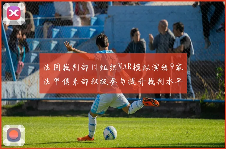 法国裁判部门组织VAR模拟演练9家法甲俱乐部积极参与提升裁判水平