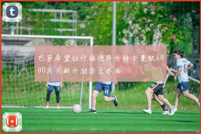 巴萨希望拉什福德降价转会曼联3000万买断计划浮出水面