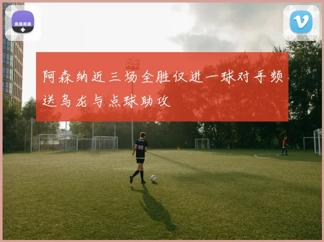 阿森纳近三场全胜仅进一球对手频送乌龙与点球助攻