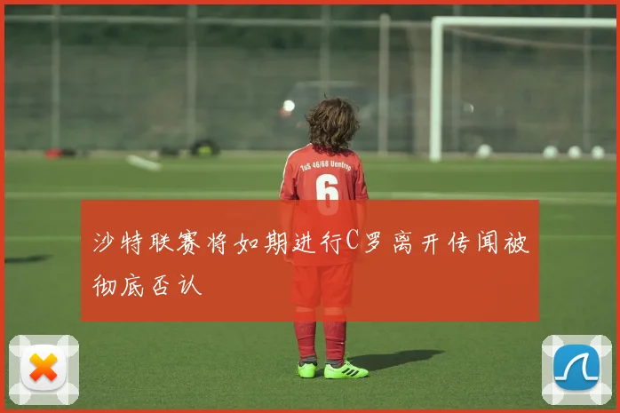 沙特联赛将如期进行C罗离开传闻被彻底否认