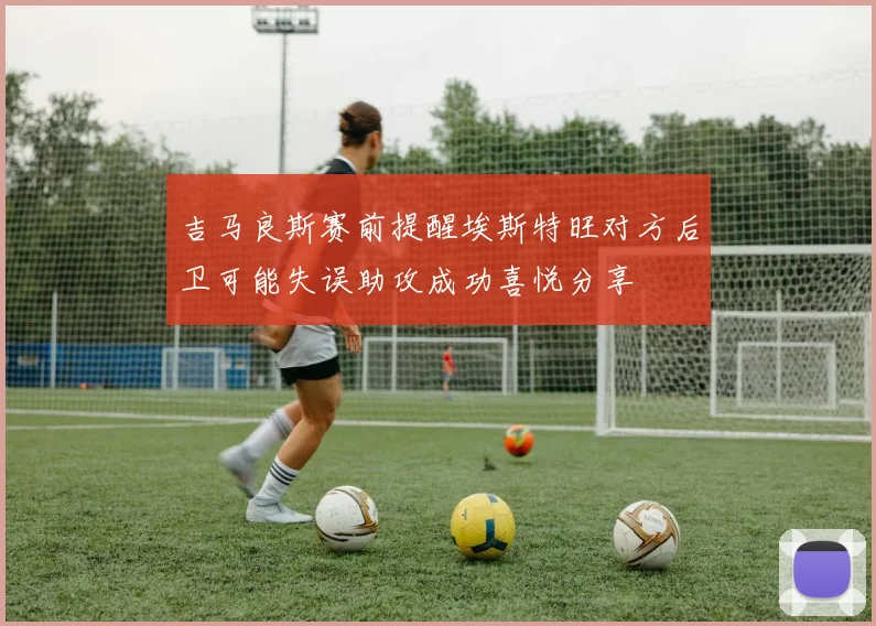 吉马良斯赛前提醒埃斯特旺对方后卫可能失误助攻成功喜悦分享
