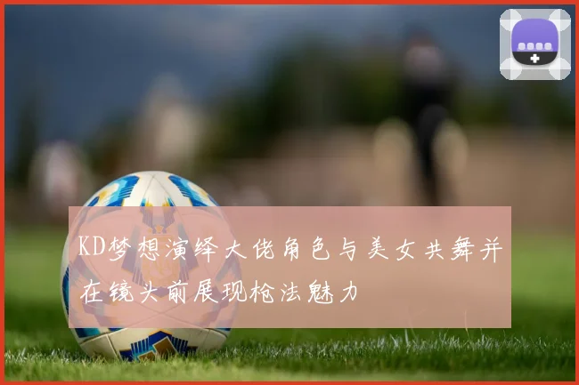 KD梦想演绎大佬角色与美女共舞并在镜头前展现枪法魅力