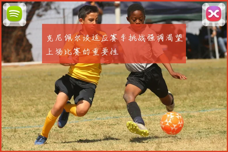 克尼佩尔谈适应赛季挑战强调渴望上场比赛的重要性