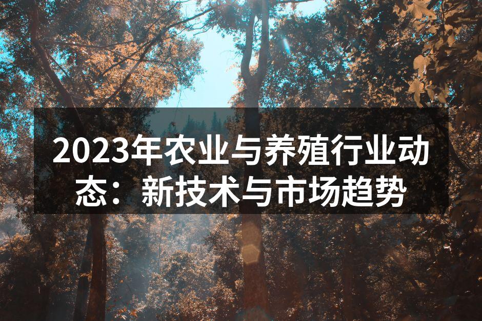 2023年农业与养殖行业动态：新技术与市场趋势
