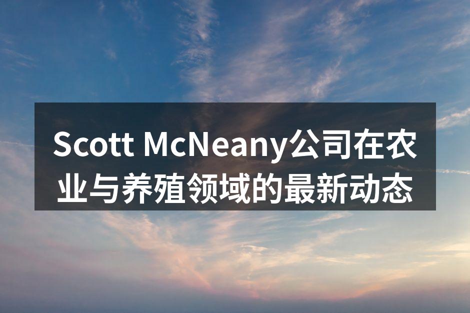Scott McNeany公司在农业与养殖领域的最新动态