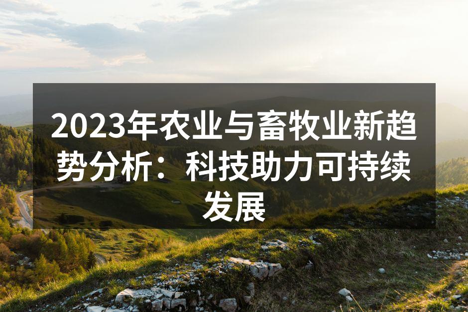 2023年农业与畜牧业新趋势分析：科技助力可持续发展