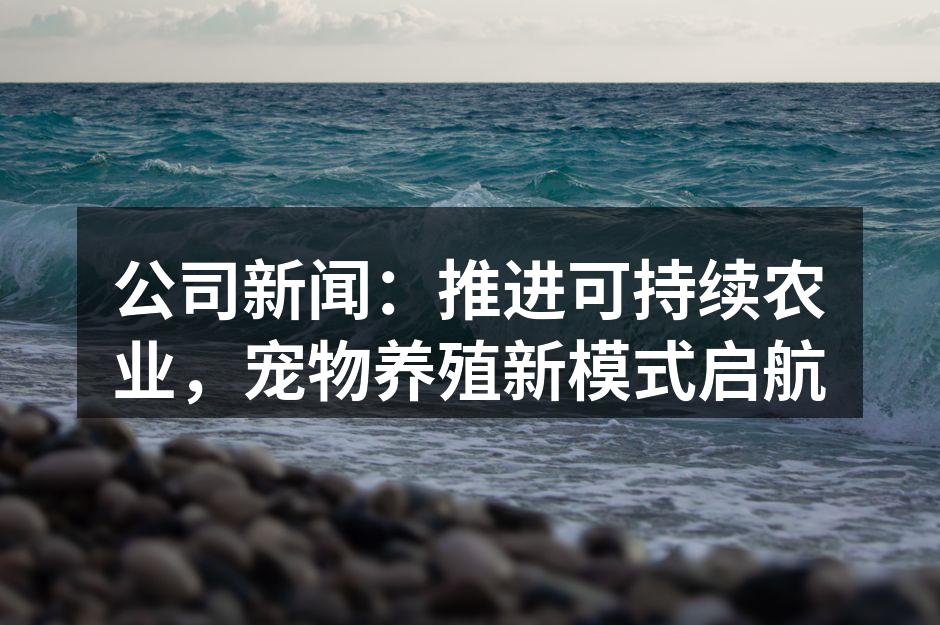 公司新闻：推进可持续农业，宠物养殖新模式启航