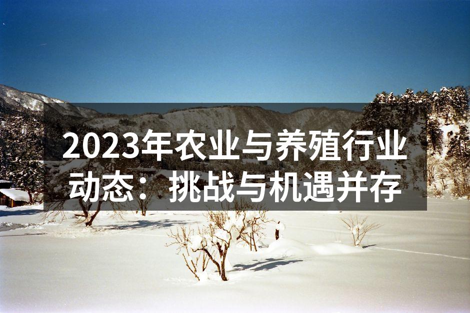2023年农业与养殖行业动态：挑战与机遇并存